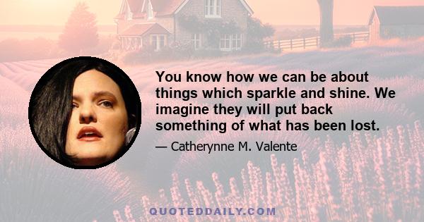 You know how we can be about things which sparkle and shine. We imagine they will put back something of what has been lost.