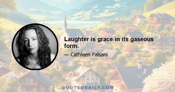 Laughter is grace in its gaseous form.