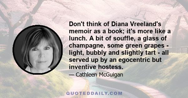 Don't think of Diana Vreeland's memoir as a book; it's more like a lunch. A bit of souffle, a glass of champagne, some green grapes - light, bubbly and slightly tart - all served up by an egocentric but inventive