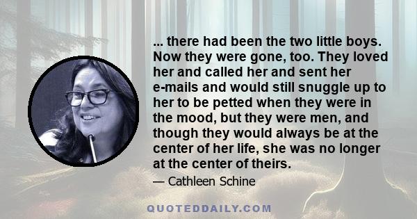 ... there had been the two little boys. Now they were gone, too. They loved her and called her and sent her e-mails and would still snuggle up to her to be petted when they were in the mood, but they were men, and