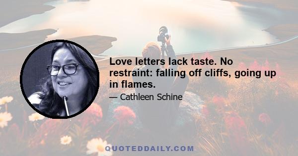 Love letters lack taste. No restraint: falling off cliffs, going up in flames.