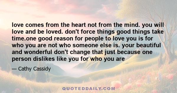 love comes from the heart not from the mind. you will love and be loved. don't force things good things take time.one good reason for people to love you is for who you are not who someone else is. your beautiful and