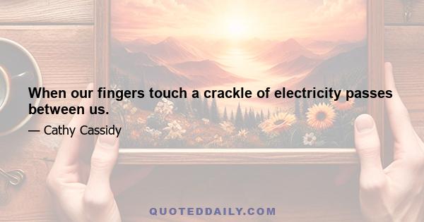 When our fingers touch a crackle of electricity passes between us.