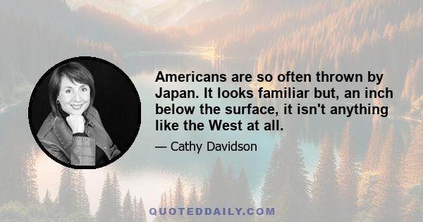 Americans are so often thrown by Japan. It looks familiar but, an inch below the surface, it isn't anything like the West at all.