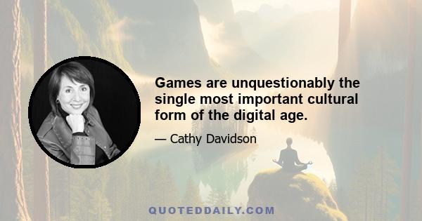 Games are unquestionably the single most important cultural form of the digital age.