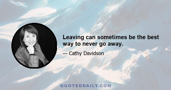 Leaving can sometimes be the best way to never go away.