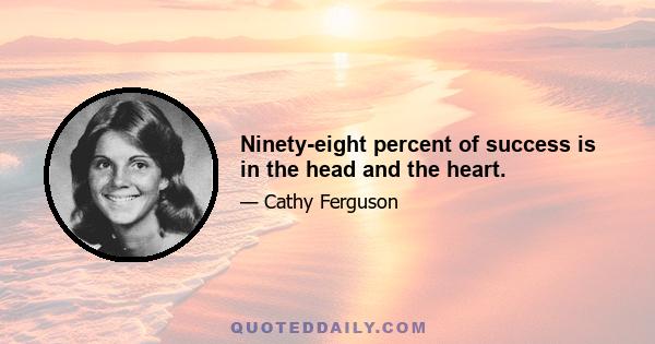 Ninety-eight percent of success is in the head and the heart.