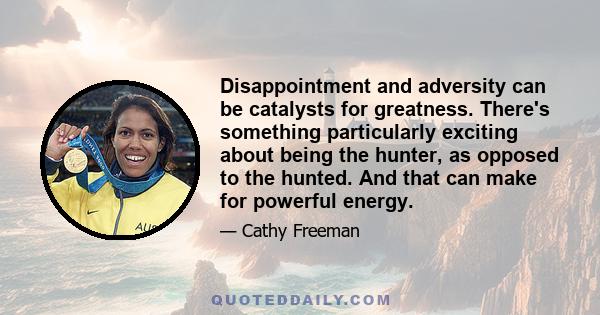 Disappointment and adversity can be catalysts for greatness. There's something particularly exciting about being the hunter, as opposed to the hunted. And that can make for powerful energy.