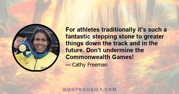 For athletes traditionally it's such a fantastic stepping stone to greater things down the track and in the future. Don't undermine the Commonwealth Games!