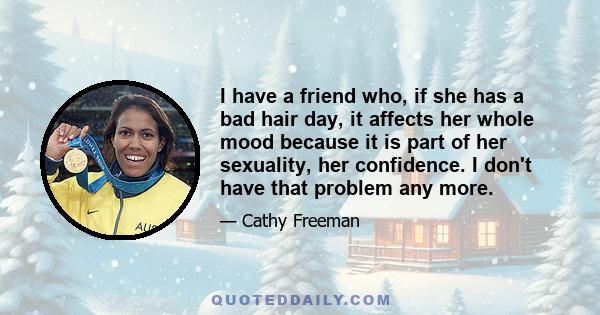 I have a friend who, if she has a bad hair day, it affects her whole mood because it is part of her sexuality, her confidence. I don't have that problem any more.