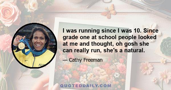 I was running since I was 10. Since grade one at school people looked at me and thought, oh gosh she can really run, she's a natural.
