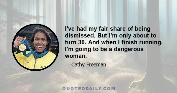 I've had my fair share of being dismissed. But I'm only about to turn 30. And when I finish running, I'm going to be a dangerous woman.