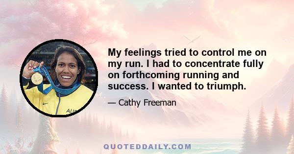 My feelings tried to control me on my run. I had to concentrate fully on forthcoming running and success. I wanted to triumph.