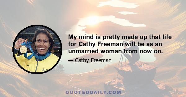 My mind is pretty made up that life for Cathy Freeman will be as an unmarried woman from now on.