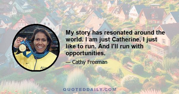 My story has resonated around the world. I am just Catherine, I just like to run. And I'll run with opportunities.