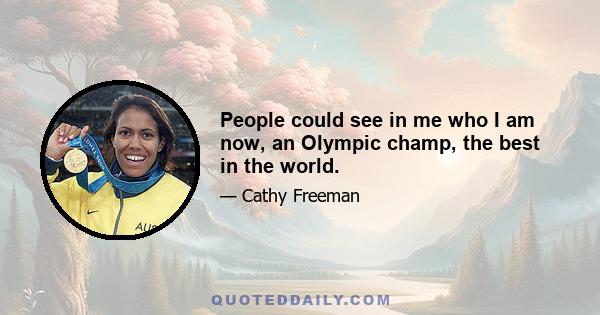 People could see in me who I am now, an Olympic champ, the best in the world.