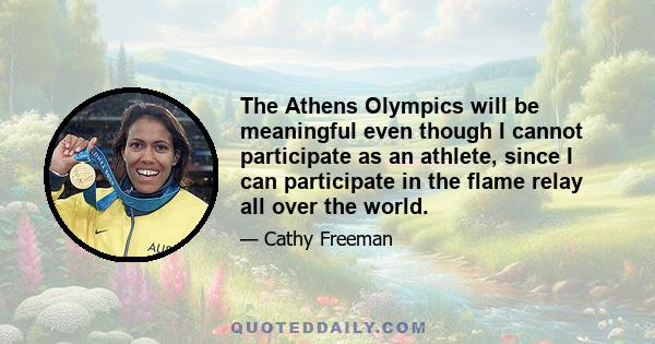 The Athens Olympics will be meaningful even though I cannot participate as an athlete, since I can participate in the flame relay all over the world.