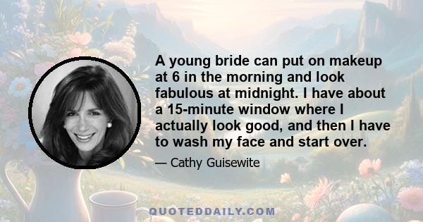 A young bride can put on makeup at 6 in the morning and look fabulous at midnight. I have about a 15-minute window where I actually look good, and then I have to wash my face and start over.