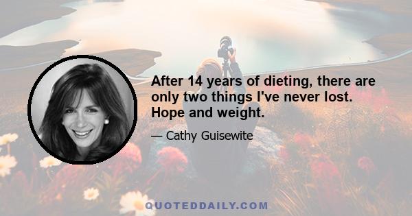 After 14 years of dieting, there are only two things I've never lost. Hope and weight.