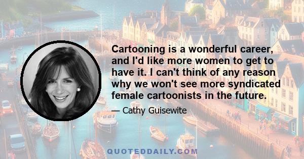 Cartooning is a wonderful career, and I'd like more women to get to have it. I can't think of any reason why we won't see more syndicated female cartoonists in the future.