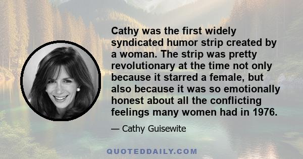 Cathy was the first widely syndicated humor strip created by a woman. The strip was pretty revolutionary at the time not only because it starred a female, but also because it was so emotionally honest about all the