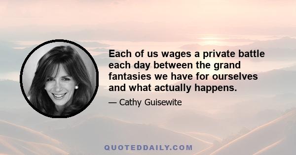 Each of us wages a private battle each day between the grand fantasies we have for ourselves and what actually happens.