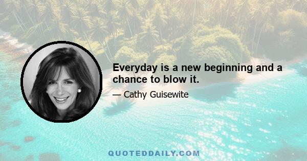 Everyday is a new beginning and a chance to blow it.