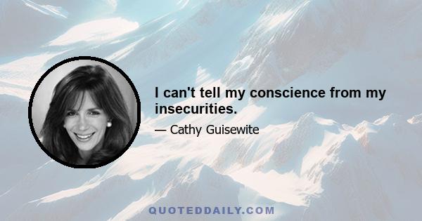 I can't tell my conscience from my insecurities.