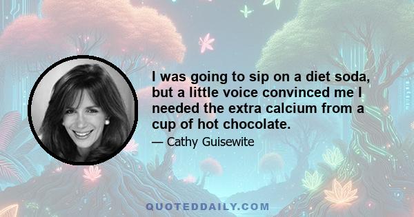 I was going to sip on a diet soda, but a little voice convinced me I needed the extra calcium from a cup of hot chocolate.