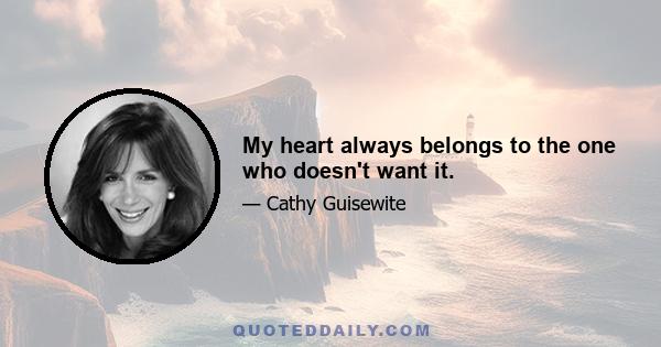 My heart always belongs to the one who doesn't want it.