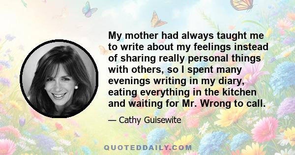 My mother had always taught me to write about my feelings instead of sharing really personal things with others, so I spent many evenings writing in my diary, eating everything in the kitchen and waiting for Mr. Wrong