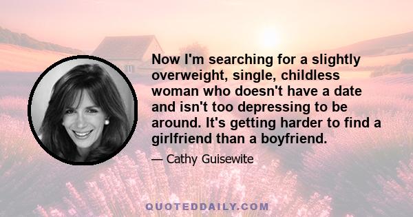 Now I'm searching for a slightly overweight, single, childless woman who doesn't have a date and isn't too depressing to be around. It's getting harder to find a girlfriend than a boyfriend.