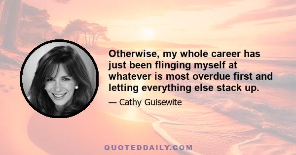 Otherwise, my whole career has just been flinging myself at whatever is most overdue first and letting everything else stack up.