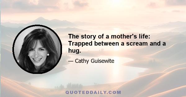 The story of a mother's life: Trapped between a scream and a hug.