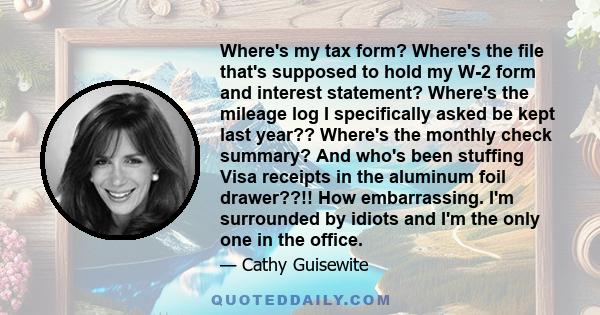 Where's my tax form? Where's the file that's supposed to hold my W-2 form and interest statement? Where's the mileage log I specifically asked be kept last year?? Where's the monthly check summary? And who's been