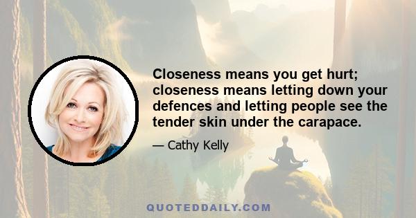 Closeness means you get hurt; closeness means letting down your defences and letting people see the tender skin under the carapace.