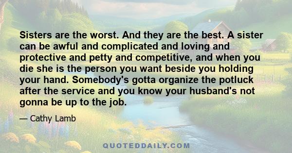 Sisters are the worst. And they are the best. A sister can be awful and complicated and loving and protective and petty and competitive, and when you die she is the person you want beside you holding your hand.