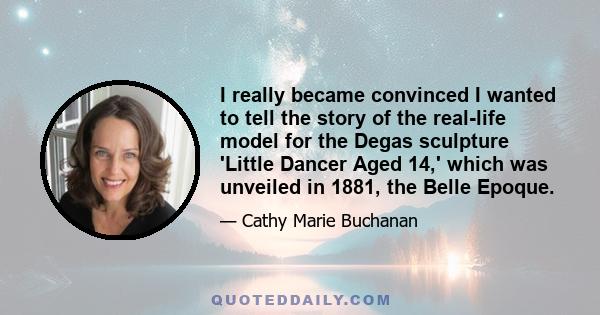 I really became convinced I wanted to tell the story of the real-life model for the Degas sculpture 'Little Dancer Aged 14,' which was unveiled in 1881, the Belle Epoque.