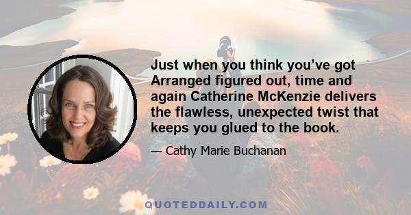 Just when you think you’ve got Arranged figured out, time and again Catherine McKenzie delivers the flawless, unexpected twist that keeps you glued to the book.