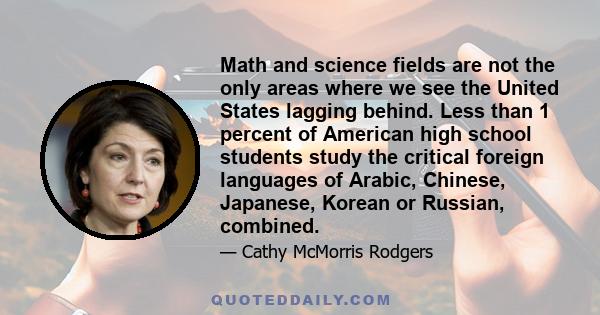 Math and science fields are not the only areas where we see the United States lagging behind. Less than 1 percent of American high school students study the critical foreign languages of Arabic, Chinese, Japanese,