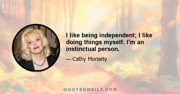 I like being independent; I like doing things myself. I'm an instinctual person.