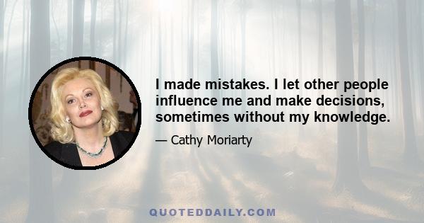 I made mistakes. I let other people influence me and make decisions, sometimes without my knowledge.