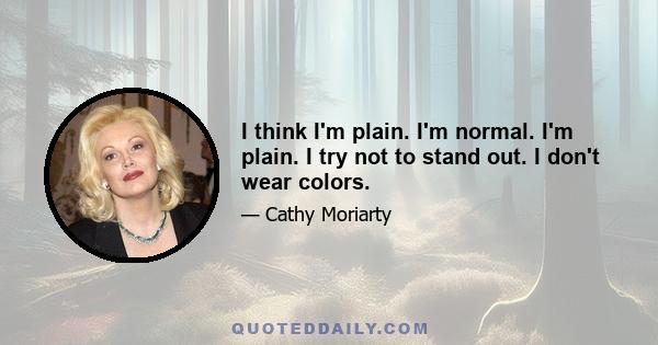 I think I'm plain. I'm normal. I'm plain. I try not to stand out. I don't wear colors.