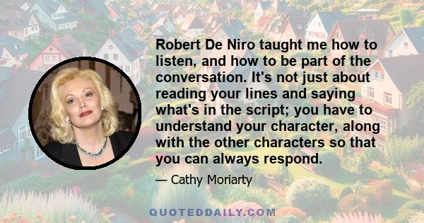 Robert De Niro taught me how to listen, and how to be part of the conversation. It's not just about reading your lines and saying what's in the script; you have to understand your character, along with the other