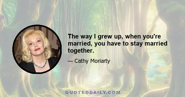 The way I grew up, when you're married, you have to stay married together.