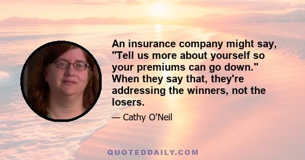 An insurance company might say, Tell us more about yourself so your premiums can go down. When they say that, they're addressing the winners, not the losers.