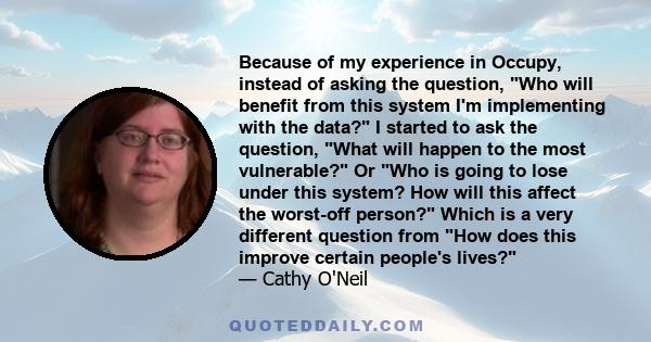 Because of my experience in Occupy, instead of asking the question, Who will benefit from this system I'm implementing with the data? I started to ask the question, What will happen to the most vulnerable? Or Who is