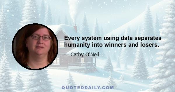 Every system using data separates humanity into winners and losers.