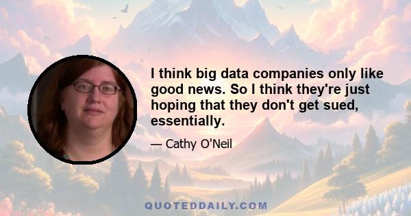 I think big data companies only like good news. So I think they're just hoping that they don't get sued, essentially.