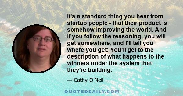 It's a standard thing you hear from startup people - that their product is somehow improving the world. And if you follow the reasoning, you will get somewhere, and I'll tell you where you get: You'll get to the